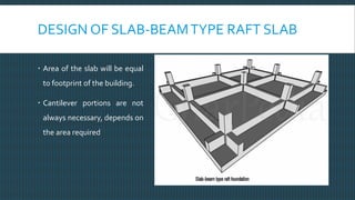 DESIGN OF SLAB-BEAMTYPE RAFT SLAB
 Area of the slab will be equal
to footprint of the building.
 Cantilever portions are not
always necessary, depends on
the area required
 