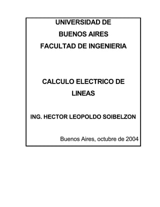 UNIVERSIDAD DE
        BUENOS AIRES
  FACULTAD DE INGENIERIA




   CALCULO ELECTRICO DE
            LINEAS


ING. HECTOR LEOPOLDO SOIBELZON


        Buenos Aires, octubre de 2004
 
