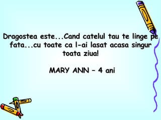 Dragostea este...Cand catelul tau te linge pe fata...cu toate ca l-ai lasat acasa singur toata ziua! MARY ANN – 4 ani 