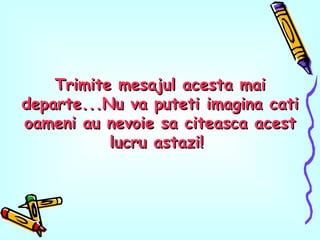 Trimite mesajul acesta mai departe...Nu va puteti imagina cati oameni au nevoie sa citeasca acest lucru astazi!  