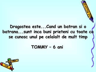 Dragostea este...Cand un batran si o batrana...sunt inca buni prieteni cu toate ca se cunosc unul pe celalalt de mult timp TOMMY – 6 ani  