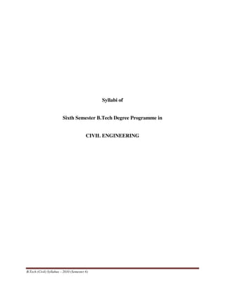 Syllabi of


                         Sixth Semester B.Tech Degree Programme in


                                         CIVIL ENGINEERING




B.Tech (Civil) Syllabus – 2010 (Semester 6)
 