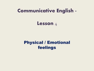 Communicative English -
Lesson 4
Physical / Emotional
feelings
 