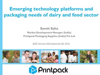 Emerging technology platforms and
packaging needs of dairy and food sector
Sumit Saha
Market Development Manager (India)
Printpack Packaging Supplies (India) Pvt Ltd
IDEA Seminar AAU,September30, 2016
 