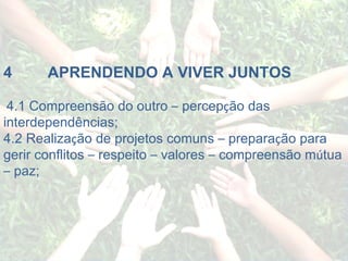 4              APRENDENDO A VIVER JUNTOS   4.1 Compreensão do outro  –  percep ç ão das interdependências; 4.2 Realiza ç ão de projetos comuns  –  prepara ç ão para gerir conflitos  –  respeito  –  valores  –  compreensão m ú tua  –  paz; 