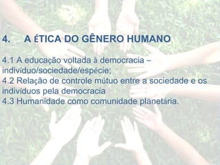 4.          A  É TICA DO GÊNERO HUMANO 4.1 A educa ç ão voltada  à  democracia  –  indiv í duo/sociedade/esp é cie; 4.2 Rela ç ão de controle m ú tuo entre a sociedade e os indiv í duos pela democracia 4.3 Humanidade como comunidade planet á ria. 