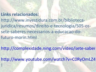 Links relacionados: http://www.investidura.com.br/biblioteca-juridica/resumos/direito-e-tecnologia/505-os-sete-saberes-necessarios-a-educacao-do-futuro-morin.html http://complexidade.ning.com/video/sete-saberes-edgar-morin http://www.youtube.com/watch?v=C0RyOmLZ4aE&feature=player_embedded# !    