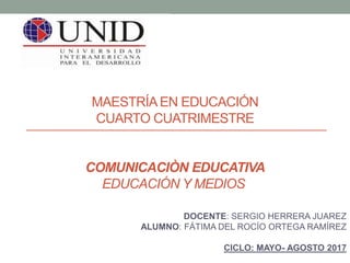 MAESTRÍAEN EDUCACIÓN
CUARTO CUATRIMESTRE
COMUNICACIÒN EDUCATIVA
EDUCACIÓN Y MEDIOS
DOCENTE: SERGIO HERRERA JUAREZ
ALUMNO: FÁTIMA DEL ROCÍO ORTEGA RAMÍREZ
CICLO: MAYO- AGOSTO 2017
 