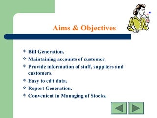Aims & Objectives
 Bill Generation.
 Maintaining accounts of customer.
 Provide information of staff, suppliers and
customers.
 Easy to edit data.
 Report Generation.
 Convenient in Managing of Stocks.
 