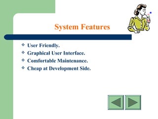 System Features
 User Friendly.
 Graphical User Interface.
 Comfortable Maintenance.
 Cheap at Development Side.
 