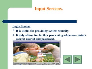 Input Screens.
Login Screen.
 It is useful for providing system security.
 It only allows for further processing when user enters
correct user id and password.
 