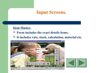 Input Screens.
Item Master.
 Form includes the exact details items.
 It includes rate, stock, calculation, material etc.
 