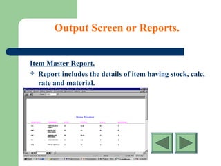 Output Screen or Reports.
Item Master Report.
 Report includes the details of item having stock, calc,
rate and material.
 