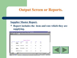 Output Screen or Reports.
Supplier Master Report.
 Report includes the item and rate which they are
supplying.
 
