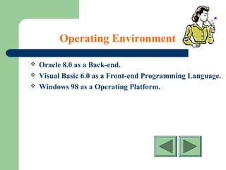 Operating Environment
 Oracle 8.0 as a Back-end.
 Visual Basic 6.0 as a Front-end Programming Language.
 Windows 98 as a Operating Platform.
 