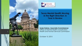 Sonja Gaines, Associate Commissioner
Office of Mental Health Coordination
Health and Human Services Commission
October 15, 2015
Texas Mental Health Moving
in the Right Direction: A
Year in Review
1
 