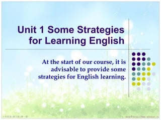 Unit 1 Some Strategies for Learning English At the start of our course, it is advisable to provide some strategies for English learning. 