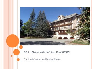 CE 1 Classe verte du 13 au 17 avril 2015
Centre de Vacances Vers les Cimes
 