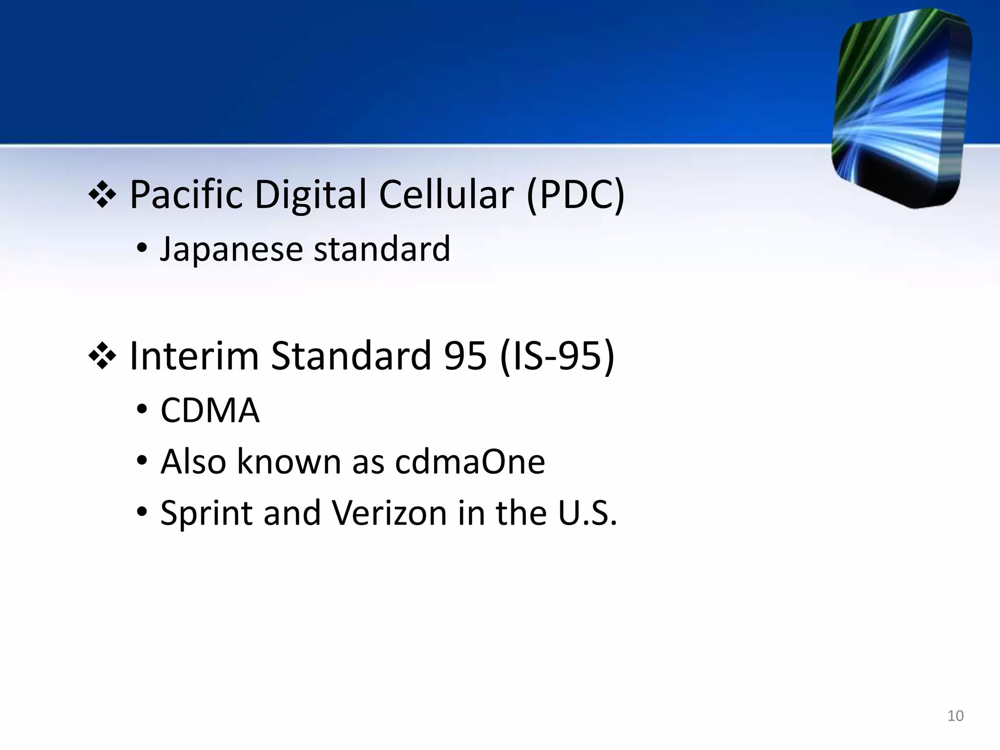 10
 Pacific Digital Cellular (PDC)
• Japanese standard
 Interim Standard 95 (IS-95)
• CDMA
• Also known as cdmaOne
• Sprint and Verizon in the U.S.
 