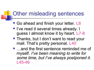 Other misleading sentences
 Go ahead and finish your letter. L6
 I’ve read it several times already. I
guess I almost know it by heart. L7-8
 Thanks, but I don’t want to read your
mail. That’s pretty personal. L40
 …and the first sentence reminded me of
myself. I’ve been meaning to write for
some time, but I’ve always postponed it.
L45-46
 