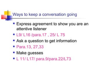 Ways to keep a conversation going
 Express agreement to show you are an
attentive listener
 L9/ L16 /para.17 , 25/ L 75
 Ask a question to get information
 Para.13, 27,33
 Make guesses
 L 11/ L17/ para.9/para.22/L73
 