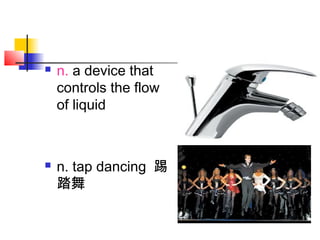  n. a device that
controls the flow
of liquid
 n. tap dancing 踢
踏舞
 
