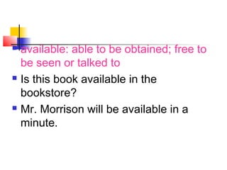 available: able to be obtained; free to
be seen or talked to
 Is this book available in the
bookstore?
 Mr. Morrison will be available in a
minute.
 