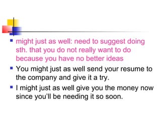  might just as well: need to suggest doing
sth. that you do not really want to do
because you have no better ideas
 You might just as well send your resume to
the company and give it a try.
 I might just as well give you the money now
since you’ll be needing it so soon.
 