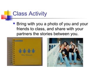 Class Activity
 Bring with you a photo of you and your
friends to class, and share with your
partners the stories between you.
 