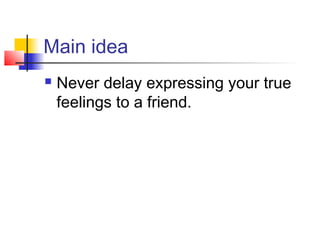 Main idea
 Never delay expressing your true
feelings to a friend.
 