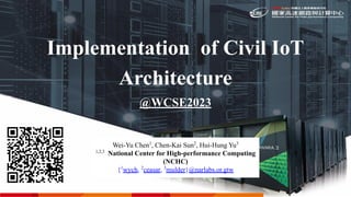 Implementation of Civil IoT
Architecture
@WCSE2023
Wei-Yu Chen1
, Chen-Kai Sun2
, Hui-Hung Yu3
1,2,3
National Center for High-performance Computing
(NCHC)
{1
wych, 2
ceasar, 3
mulder}@narlabs.or.gtw
 