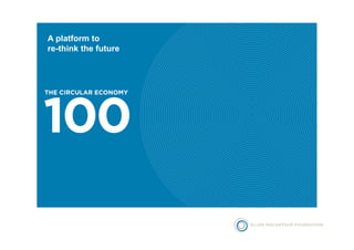A platform to 
re-think the future 
THE CIRCULAR ECONOMY 100 
 