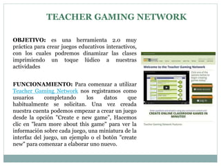 TEACHER GAMING NETWORK
OBJETIVO: es una herramienta 2.0 muy
práctica para crear juegos educativos interactivos,
con los cu...