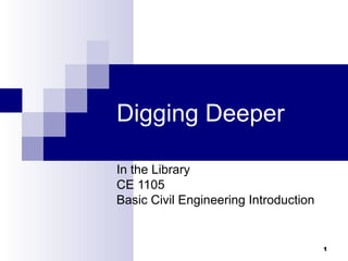 1
Digging Deeper
In the Library
CE 1105
Basic Civil Engineering Introduction
 
