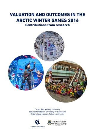 VALUATION AND OUTCOMES IN THE
ARCTIC WINTER GAMES 2016
Contributions from research
Carina Ren, Aalborg University
Renuka Mahadevan, University of Queensland
Anders Koed Madsen, Aalborg University
 