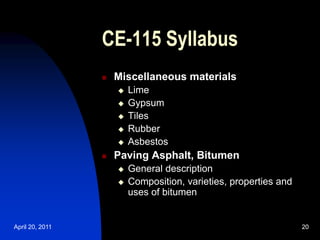 April 20, 2011 20
20
CE-115 Syllabus
 Miscellaneous materials
 Lime
 Gypsum
 Tiles
 Rubber
 Asbestos
 Paving Asphalt, Bitumen
 General description
 Composition, varieties, properties and
uses of bitumen
 