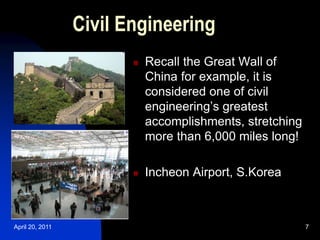 April 20, 2011 7
Civil Engineering
 Recall the Great Wall of
China for example, it is
considered one of civil
engineering’s greatest
accomplishments, stretching
more than 6,000 miles long!
 Incheon Airport, S.Korea
 