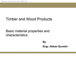 1
Timber as Construction Material
Timber and Wood Products
Basic material properties and
characteristics.
By
Engr. Abbas Qureshi
 