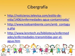 Cibergrafía
• http://noticieros.televisa.com/estilo-de-
vida/1406/enfermedades-agua-contaminada/
• http://www.todoambiente.com/amb_contagu
a.php
• http://www.lenntech.es/biblioteca/enfermed
ades/enfermedades-transmitidas-por-el-
agua.htm
 