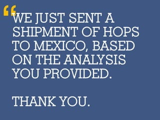 “WE JUST SENT A
SHIPMENT OF HOPS
TO MEXICO, BASED
ON THE ANALYSIS
YOU PROVIDED.
THANK YOU.
 