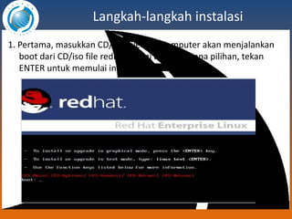 Langkah-langkah instalasi 1.  Pertama, masukkan CD/ISO file Lalu Komputer akan menjalankan boot dari CD/iso file redhat, disini ada beberapa pilihan, tekan ENTER untuk memulai instalasi 