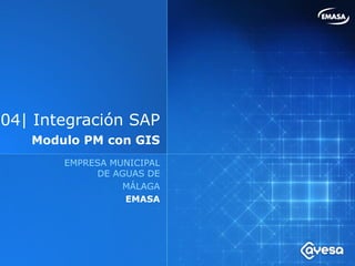 04| Integración SAP
   Modulo PM con GIS
       EMPRESA MUNICIPAL
            DE AGUAS DE
                 MÁLAGA
                 EMASA
 