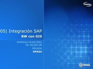 05| Integración SAP
         BW con GIS
         EMPRESA MUNICIPAL
       EMPRESA MUNICIPAL      DE AGUAS
            DE AGUAS DE
                 MÁLAGA EMA
                 EMASA
 