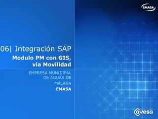 06| Integración SAP
   Modulo PM con GIS,
         vía Movilidad
          EMPRESA MUNICIPAL
        EMPRESA MUNICIPAL      DE AGUAS
             DE AGUAS DE
                  MÁLAGA EMA
                  EMASA
 