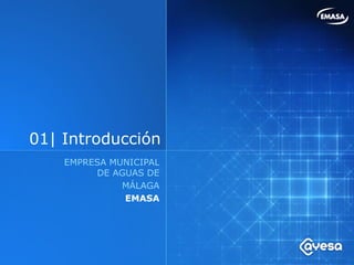 01| Introducción
    EMPRESA MUNICIPAL
         DE AGUAS DE
              MÁLAGA
              EMASA
 