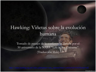 Hawking: Viñetas sobre la evolución humana Tomado de pasajes de la conferencia dictada por el 50 aniversario de la NASA “Life in the Universe” (Traducción libre) http://www.hawking.org.uk/index.php?option=com_content&view=article&id=65&Itemid=66   