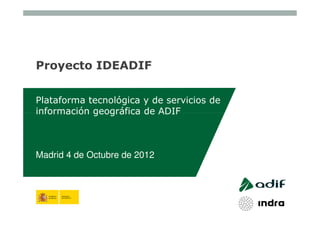 Proyecto IDEADIF

Plataforma tecnológica y de servicios de
información geográfica de ADIF



Madrid 4 de Octubre de 2012
 