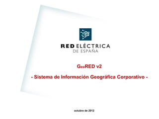 RED ELÉCTRICA DE ESPAÑA




                                                           RED ELÉCTRICA
                                                              DE ESPAÑA


                                                                GeoRED v2

                             - Sistema de Información Geográfica Corporativo -




                                                              octubre de 2012
                                                                                 1
GeoRED v2. Sistema de Información Geográfica Corporativo
 