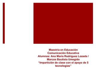 Maestría en Educación
Comunicación Educativa
Alumnos: Ana María Rodríguez Lozada /
Marcos Bautista Umegido
“Impartición de clase con el apoyo de 5
tecnologías”
 
