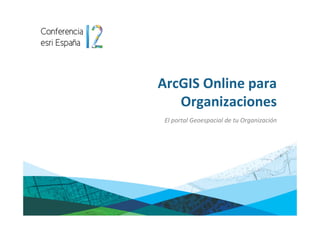 ArcGIS Online para 
   Organizaciones
 El portal Geoespacial de tu Organización
 